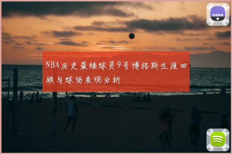 NBA历史最矮球员9号博格斯生涯回顾与球场表现分析