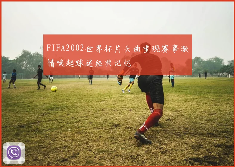 FIFA2002世界杯片头曲重现赛事激情唤起球迷经典记忆