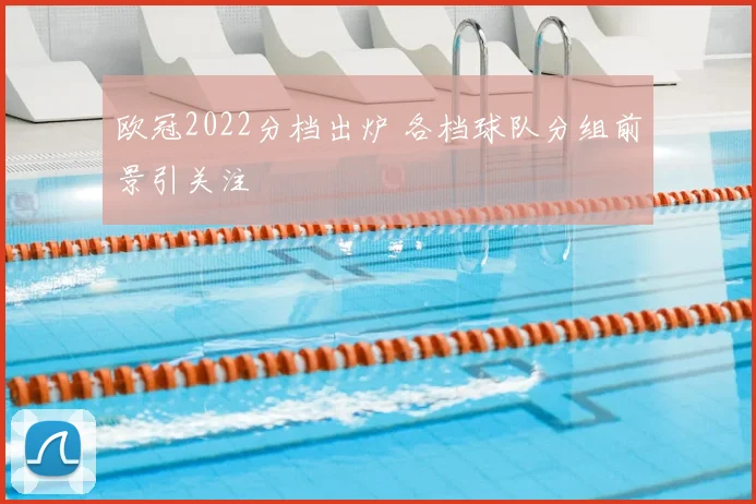 欧冠2022分档出炉 各档球队分组前景引关注