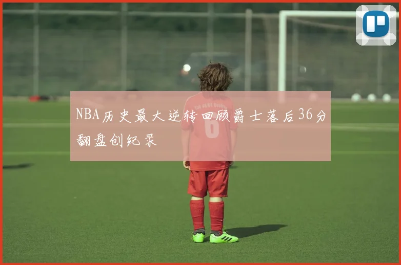 NBA历史最大逆转回顾爵士落后36分翻盘创纪录