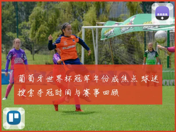 葡萄牙世界杯冠军年份成焦点 球迷搜索夺冠时间与赛事回顾